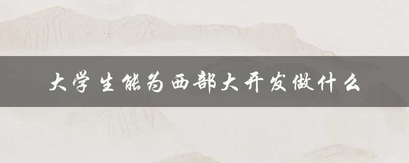 大学生能为西部大开发做什么