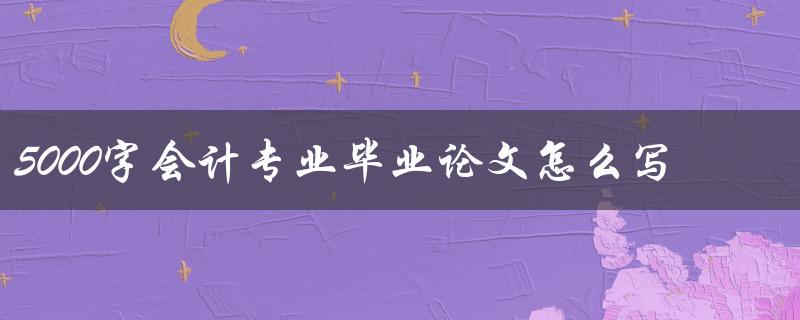 5000字会计专业毕业论文怎么写