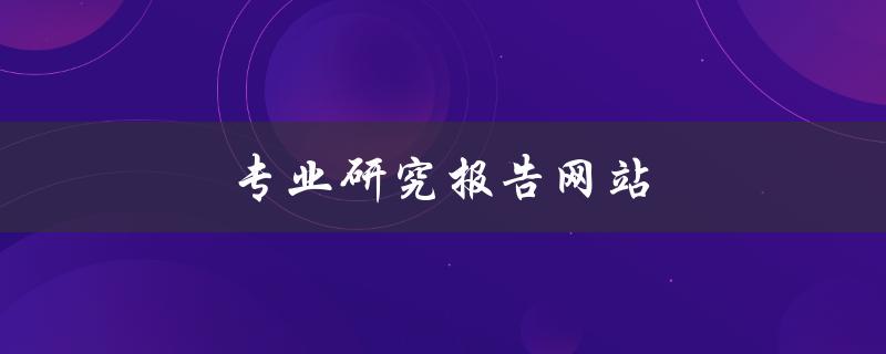 专业研究报告网站(哪些网站提供可信的研究报告)