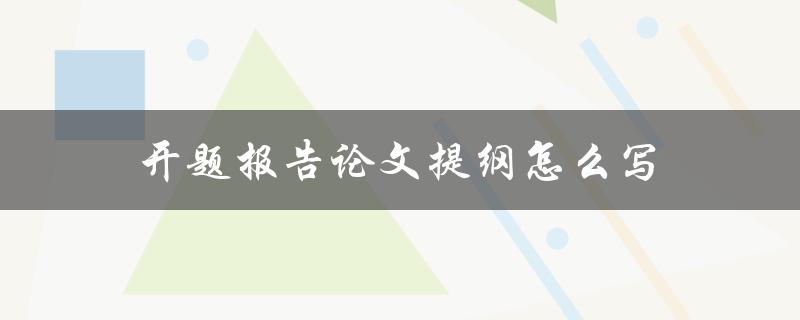 开题报告论文提纲怎么写(详细步骤与注意事项)