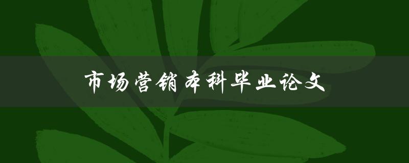 市场营销本科毕业论文(如何选择合适的研究主题和方法)