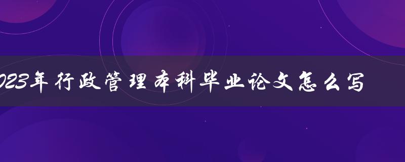 2023年行政管理本科毕业论文怎么写