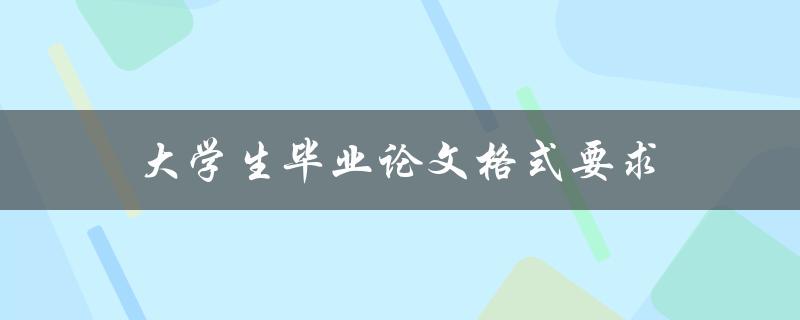 大学生毕业论文格式要求(你必须知道的详细规定)