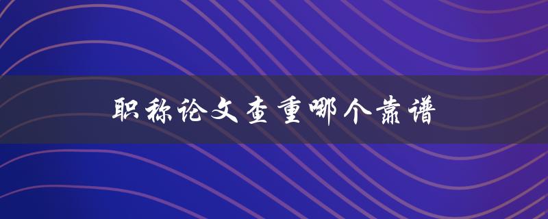 职称论文查重哪个靠谱(如何选择最合适的查重工具)