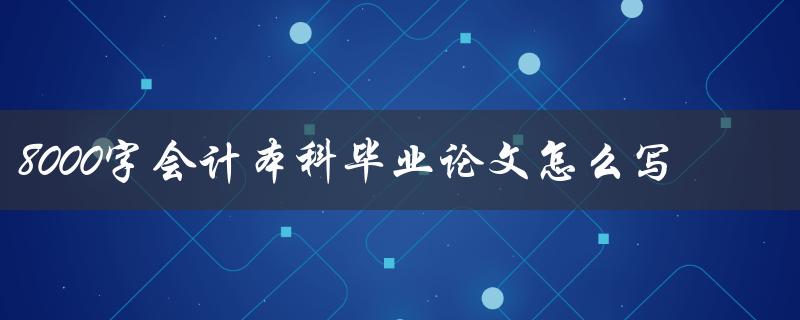 8000字会计本科毕业论文怎么写