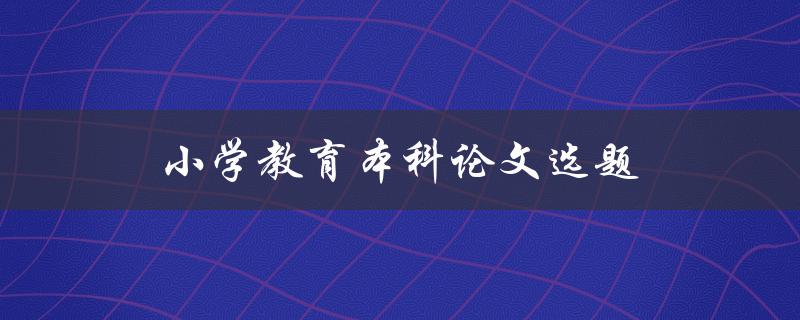 小学教育本科论文选题(如何选择合适的研究方向)