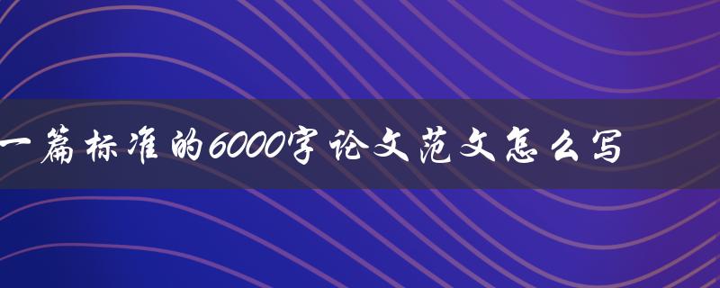 一篇标准的6000字论文范文怎么写