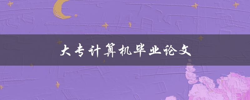 大专计算机毕业论文(如何选好题目并顺利完成)