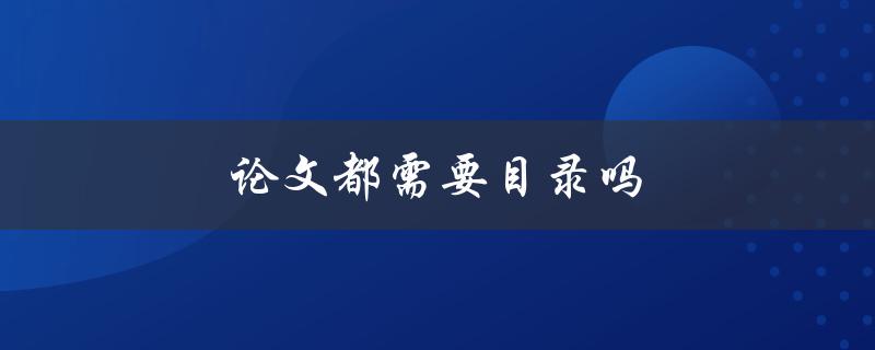 论文都需要目录吗(目录的作用及必要性)