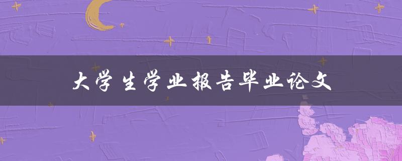 大学生学业报告毕业论文(如何高效完成并获得好成绩)