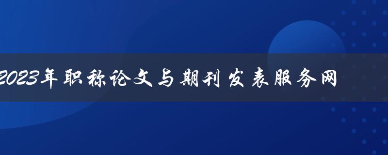 2023年职称论文与期刊发表服务网