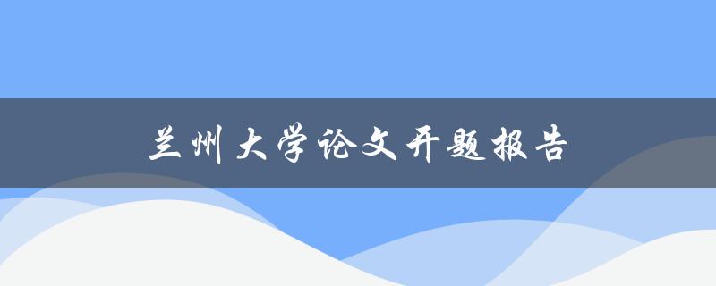 兰州大学论文开题报告(应该如何撰写？)