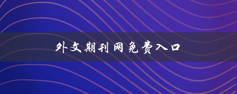 外文期刊网免费入口(哪些网站可以免费获取外文期刊？)