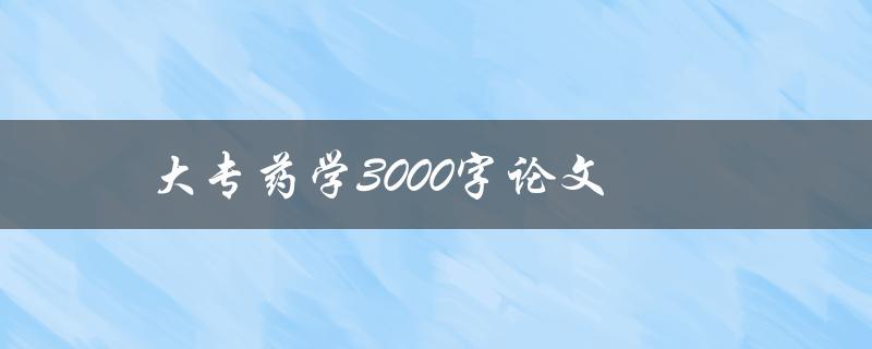 大专药学3000字论文(如何写出高质量的论文)