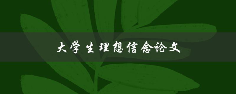 大学生理想信念论文(如何打造一个思想坚定的优秀论文)