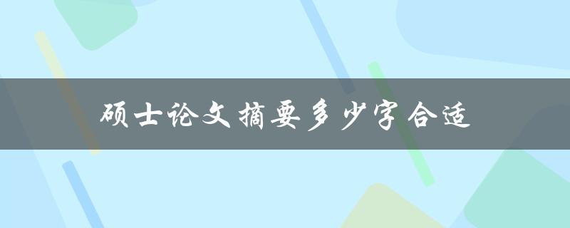 硕士论文摘要多少字合适(如何确定最佳字数范围)