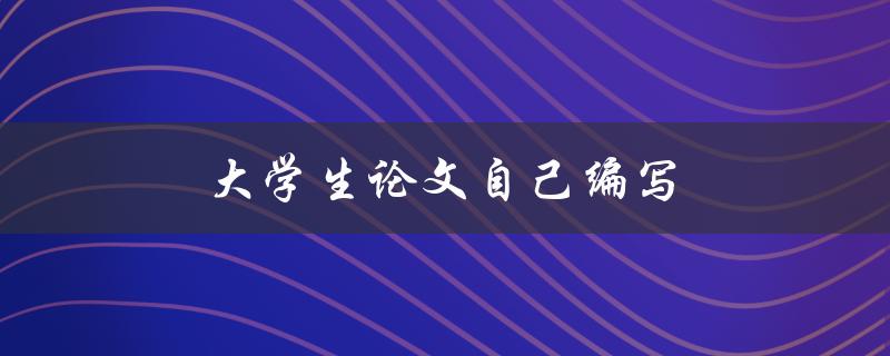 大学生论文自己编写(如何提高写作水平)