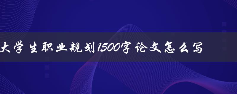 大学生职业规划1500字论文怎么写