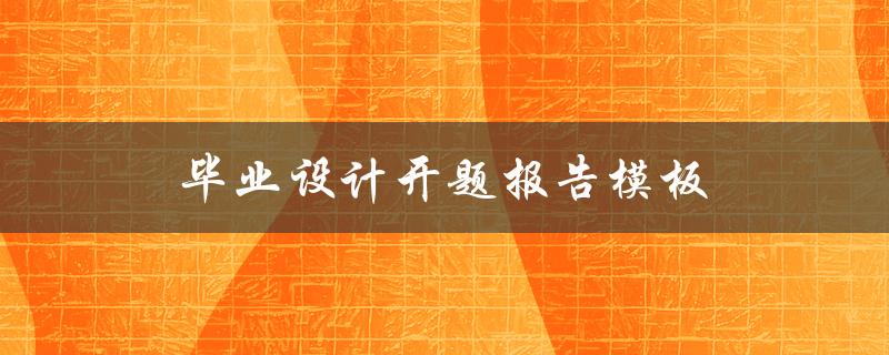 毕业设计开题报告模板(应该包含哪些内容？)