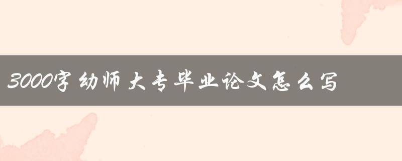 3000字幼师大专毕业论文怎么写