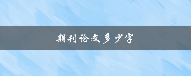 期刊论文多少字(常见字数范围及影响因素)