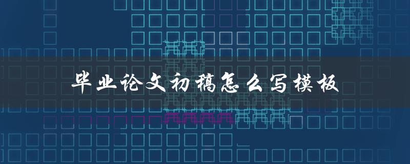 毕业论文初稿怎么写模板(有哪些必备要素和格式要求)