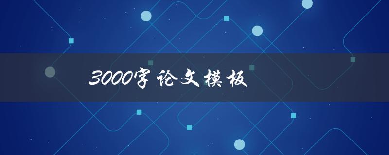 3000字论文模板(如何快速撰写高质量论文)