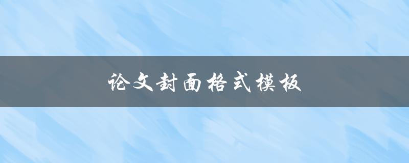 论文封面格式模板(有哪些必备元素和注意事项)