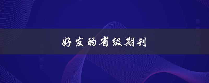 好发的省级期刊(如何提高稿件通过率)