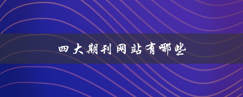 四大期刊网站有哪些(推荐给学术研究者的必备网站)