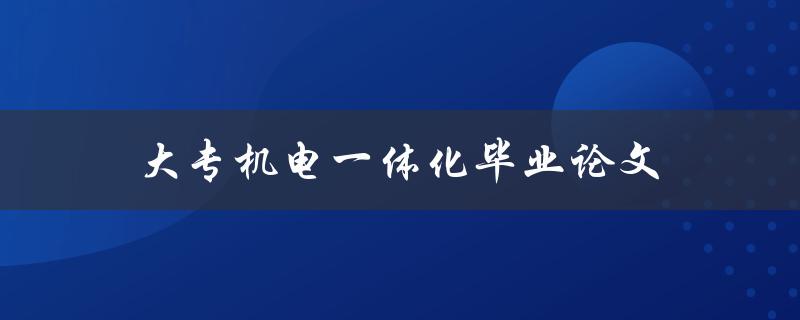 大专机电一体化毕业论文(如何选题、撰写及答辩技巧)