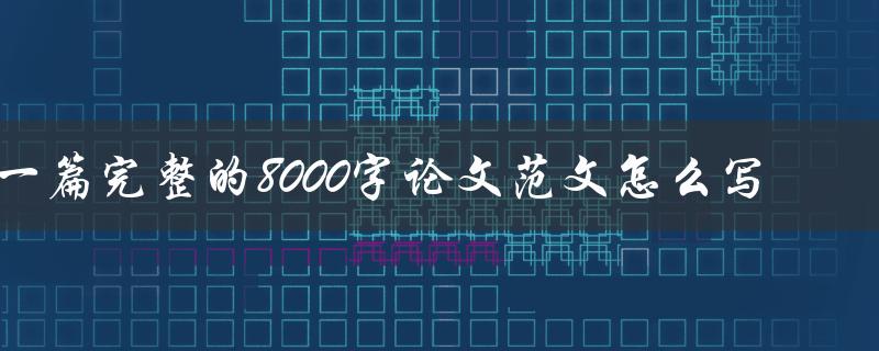 一篇完整的8000字论文范文怎么写