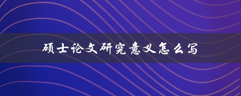 硕士论文研究意义怎么写(详细指南)