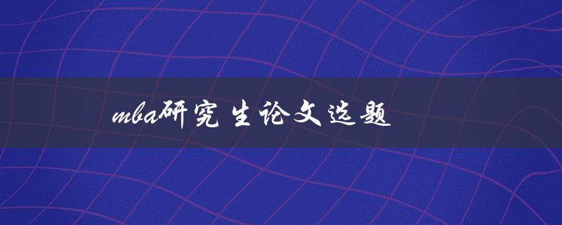 MBA研究生论文选题(如何选取一个有趣且实用的研究课题)