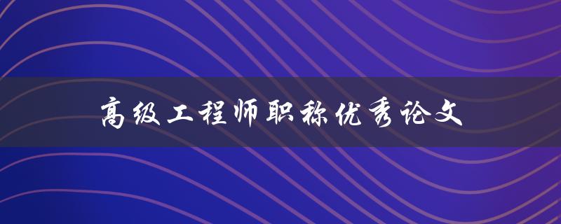 高级工程师职称优秀论文(如何撰写一篇高水平的论文)