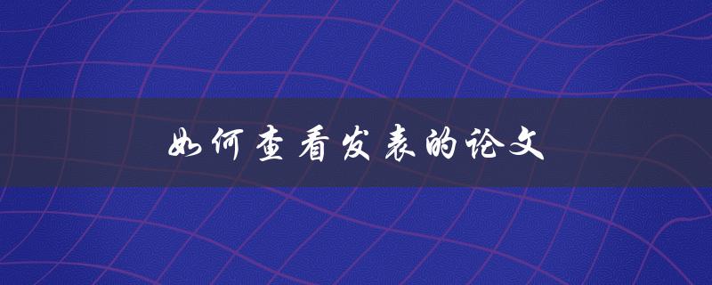 如何查看发表的论文(快速掌握学术搜索技巧)