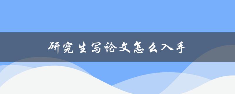 研究生写论文怎么入手(从选题到撰写，全方位指南)