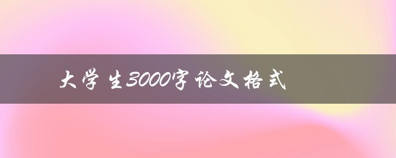 大学生3000字论文格式(应该怎样排版和编写)