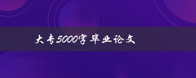 大专5000字毕业论文(如何写出高质量的论文)