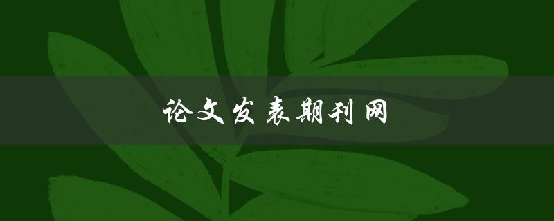 论文发表期刊网(如何选择合适的期刊发表论文)