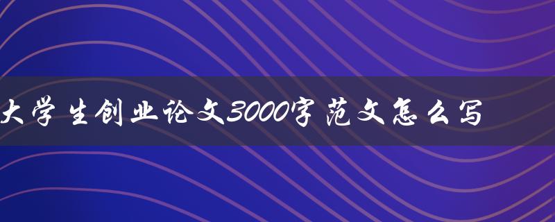 大学生创业论文3000字范文怎么写