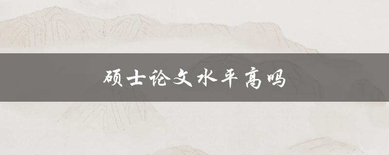 硕士论文水平高吗(如何评估一个优秀的硕士论文)