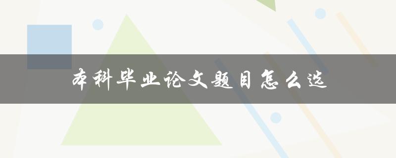 本科毕业论文题目怎么选(有哪些方法和技巧)