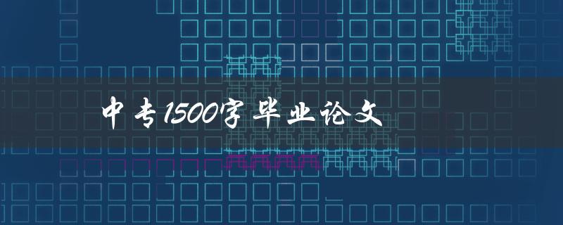 中专1500字毕业论文(如何高效完成写作)