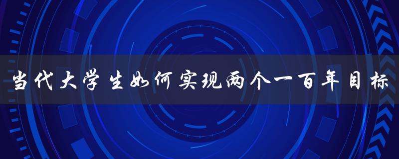 当代大学生如何实现两个一百年目标