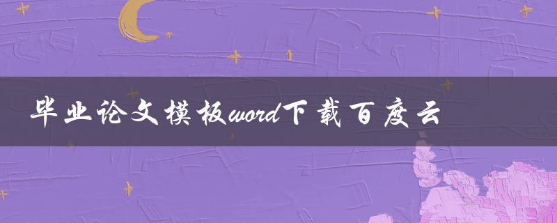 毕业论文模板word下载百度云