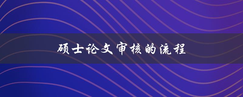 硕士论文审核的流程(应该注意哪些细节？)