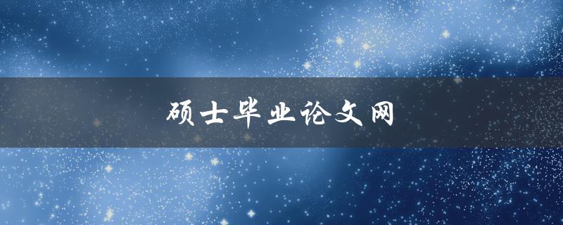 硕士毕业论文网(如何选择可信赖的网站进行论文代写)