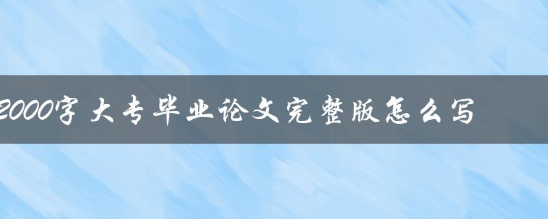 2000字大专毕业论文完整版怎么写