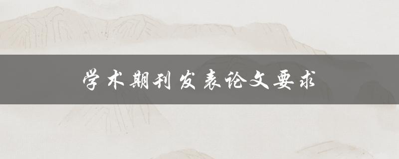 学术期刊发表论文要求(你需要了解的细节)